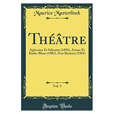 Maeterlinck, Maurice Théâtre, Vol. 3: Aglavaine Et Sélysette (1896), Ariane Et Barbe-Bleue (1901), Soeur Béatrice (1901) (Classic Reprint) - Publicité Maeterlinck, Maurice Théâtre, Vol. 3: Aglavaine Et Sélysette (1896), Ariane Et Barbe-Bleue (1901), Soeur Béatrice (1901) (Classic Reprint) - Publicité