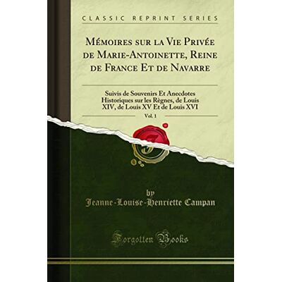 Jeanne-Louise-Henriette Campan Mémoires sur la Vie Privée de Marie-Antoinette, Reine de France Et de Navarre, Vol. 1: Suivis de Souvenirs Et Anecdotes Historiques sur les Règnes, de ... de Louis XV Et de Louis XVI (Classic Reprint) - Publicité Jeanne-Louise-Henriette Campan Mémoires sur la Vie Privée de Marie-Antoinette, Reine de France Et de Navarre, Vol. 1: Suivis de Souvenirs Et Anecdotes Historiques sur les Règnes, de ... de Louis XV Et de Louis XVI (Classic Reprint) - Publicité