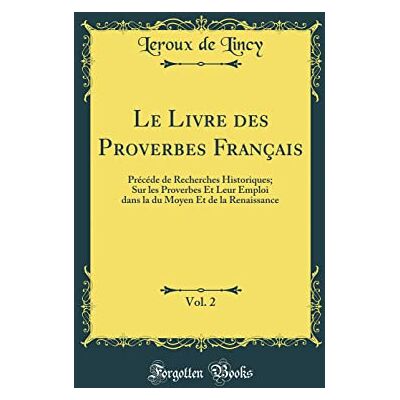 Lincy, Leroux de Le Livre des Proverbes Français, Vol. 2: Précéde de Recherches Historiques; Sur les Proverbes Et Leur Emploi dans la du Moyen Et de la Renaissance (Classic Reprint) - Publicité Lincy, Leroux de Le Livre des Proverbes Français, Vol. 2: Précéde de Recherches Historiques; Sur les Proverbes Et Leur Emploi dans la du Moyen Et de la Renaissance (Classic Reprint) - Publicité