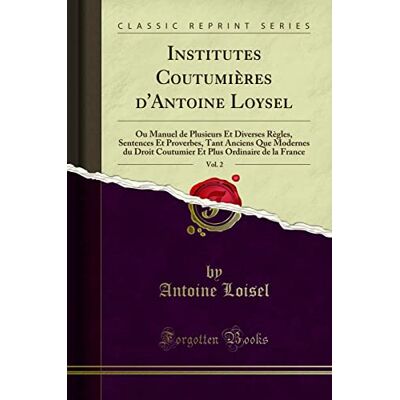 Loisel, Antoine Institutes Coutumières d'Antoine Loysel, Vol. 2: Ou Manuel de Plusieurs Et Diverses Règles, Sentences Et Proverbes, Tant Anciens Que Modernes Du Droit ... Plus Ordinaire de la France (Classic Reprint) - Publicité Loisel, Antoine Institutes Coutumières d'Antoine Loysel, Vol. 2: Ou Manuel de Plusieurs Et Diverses Règles, Sentences Et Proverbes, Tant Anciens Que Modernes Du Droit ... Plus Ordinaire de la France (Classic Reprint) - Publicité