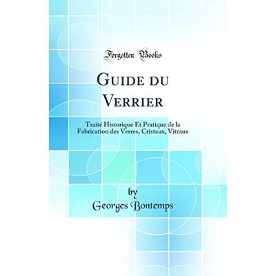 Bontemps, Georges Guide du Verrier: Traité Historique Et Pratique de la Fabrication des Verres, Cristaux, Vitraux (Classic Reprint) - Publicité Bontemps, Georges Guide du Verrier: Traité Historique Et Pratique de la Fabrication des Verres, Cristaux, Vitraux (Classic Reprint) - Publicité