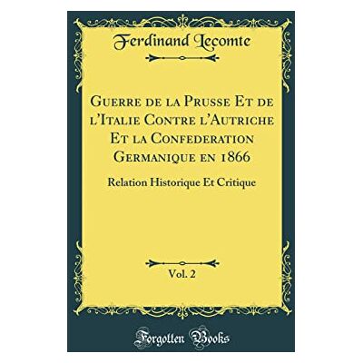 Ferdinand Lecomte Guerre de la Prusse Et de l'Italie Contre l'Autriche Et la Confederation Germanique en 1866, Vol. 2: Relation Historique Et Critique (Classic Reprint) - Publicité Ferdinand Lecomte Guerre de la Prusse Et de l'Italie Contre l'Autriche Et la Confederation Germanique en 1866, Vol. 2: Relation Historique Et Critique (Classic Reprint) - Publicité