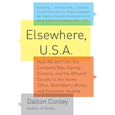 Conley, Dalton Elsewhere, U.S.A: How We Got from the Company Man, Family Dinners, and the Affluent Society to the Home Office, BlackBerry Moms,and Economic Anxiety - Publicité Conley, Dalton Elsewhere, U.S.A: How We Got from the Company Man, Family Dinners, and the Affluent Society to the Home Office, BlackBerry Moms,and Economic Anxiety - Publicité