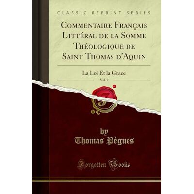 Thomas Pègues Commentaire Français Littéral de la Somme Théologique de Saint Thomas d'Aquin, Vol. 9: La Loi Et La Grace (Classic Reprint) - Publicité Thomas Pègues Commentaire Français Littéral de la Somme Théologique de Saint Thomas d'Aquin, Vol. 9: La Loi Et La Grace (Classic Reprint) - Publicité