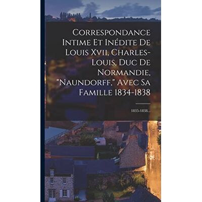 Anonymous Correspondance Intime Et Inédite De Louis Xvii, Charles-louis, Duc De Normandie, "naundorff," Avec Sa Famille 1834-1838: 1835-1838... Publicité Anonymous Correspondance Intime Et Inédite De Louis Xvii, Charles-louis, Duc De Normandie, "naundorff," Avec Sa Famille 1834-1838: 1835-1838... Publicité