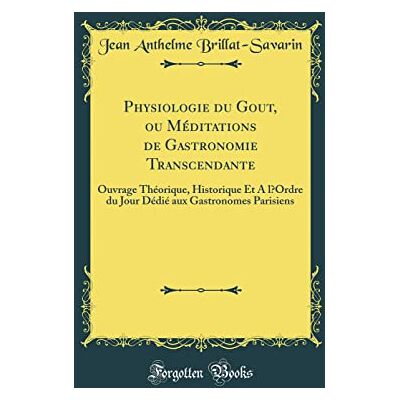 Jean Anthelme Brillat-Savarin Physiologie Du Gout, Ou Méditations de Gastronomie Transcendante: Ouvrage Théorique, Historique Et a l'Ordre Du Jour Dédié Aux Gastronomes Parisiens (Classic Reprint) - Publicité Jean Anthelme Brillat-Savarin Physiologie Du Gout, Ou Méditations de Gastronomie Transcendante: Ouvrage Théorique, Historique Et a l'Ordre Du Jour Dédié Aux Gastronomes Parisiens (Classic Reprint) - Publicité