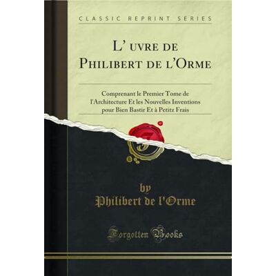 L'Oeuvre de Philibert de l'Orme: Comprenant Le Premier Tome de l'Architecture Et Les Nouvelles Inventions Pour Bien Bastir Et À Petitz Frais (Classic Reprint) - Publicité L'Oeuvre de Philibert de l'Orme: Comprenant Le Premier Tome de l'Architecture Et Les Nouvelles Inventions Pour Bien Bastir Et À Petitz Frais (Classic Reprint) - Publicité