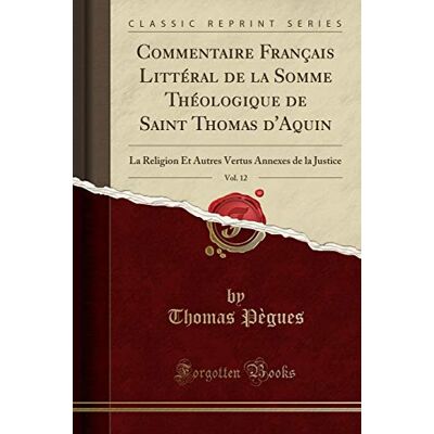 Pègues, Thomas Commentaire Français Littéral de la Somme Théologique de Saint Thomas d'Aquin, Vol. 12: La Religion Et Autres Vertus Annexes de la Justice (Classic Reprint) - Publicité Pègues, Thomas Commentaire Français Littéral de la Somme Théologique de Saint Thomas d'Aquin, Vol. 12: La Religion Et Autres Vertus Annexes de la Justice (Classic Reprint) - Publicité