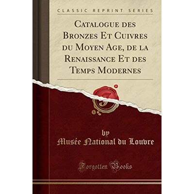 Louvre, Musée National du Catalogue des Bronzes Et Cuivres du Moyen Age, de la Renaissance Et des Temps Modernes (Classic Reprint) - Publicité Louvre, Musée National du Catalogue des Bronzes Et Cuivres du Moyen Age, de la Renaissance Et des Temps Modernes (Classic Reprint) - Publicité