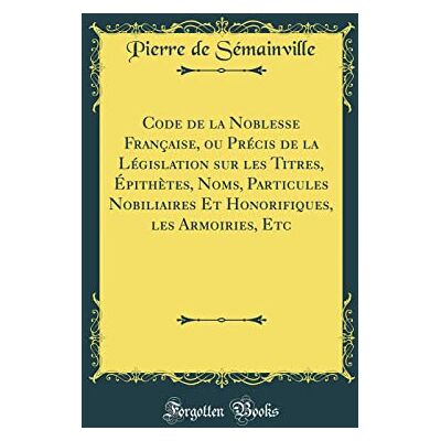 Pierre de Sémainville Code de la Noblesse Française, ou Précis de la Législation sur les Titres, Épithètes, Noms, Particules Nobiliaires Et Honorifiques, les Armoiries, Etc (Classic Reprint) - Publicité Pierre de Sémainville Code de la Noblesse Française, ou Précis de la Législation sur les Titres, Épithètes, Noms, Particules Nobiliaires Et Honorifiques, les Armoiries, Etc (Classic Reprint) - Publicité