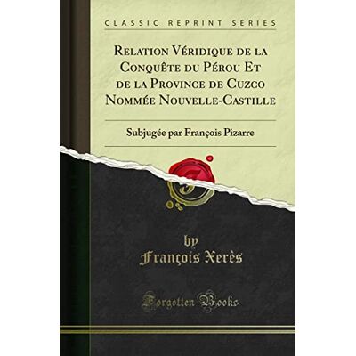 François Xerès Relation Véridique de la Conquête du Pérou Et de la Province de Cuzco Nommée Nouvelle-Castille: Subjugée par François Pizarre (Classic Reprint) - Publicité François Xerès Relation Véridique de la Conquête du Pérou Et de la Province de Cuzco Nommée Nouvelle-Castille: Subjugée par François Pizarre (Classic Reprint) - Publicité