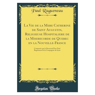 Ragueneau, Paul La Vie de la Mere Catherine de Saint Augustin, Religieuse Hospitaliere de la Misericorde de Quebec en la Nouvelle-France: Composée par le Reverend ... de la Compagnie de Iesus (Classic Reprint) - Publicité Ragueneau, Paul La Vie de la Mere Catherine de Saint Augustin, Religieuse Hospitaliere de la Misericorde de Quebec en la Nouvelle-France: Composée par le Reverend ... de la Compagnie de Iesus (Classic Reprint) - Publicité