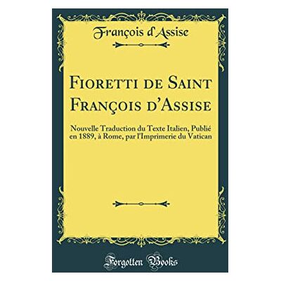 Fioretti de Saint François d'Assise: Nouvelle Traduction du Texte Italien, Publié en 1889, à Rome, par l'Imprimerie du Vatican (Classic Reprint) - Publicité Fioretti de Saint François d'Assise: Nouvelle Traduction du Texte Italien, Publié en 1889, à Rome, par l'Imprimerie du Vatican (Classic Reprint) - Publicité