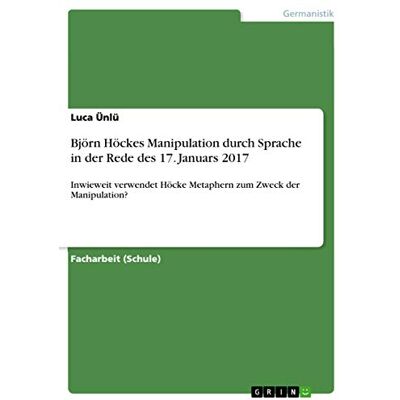 Ünlü, Luca Björn Höckes Manipulation durch Sprache in der Rede des 17. Januars 2017: Inwieweit verwendet Höcke Metaphern zum Zweck der Manipulation? - Publicité Ünlü, Luca Björn Höckes Manipulation durch Sprache in der Rede des 17. Januars 2017: Inwieweit verwendet Höcke Metaphern zum Zweck der Manipulation? - Publicité