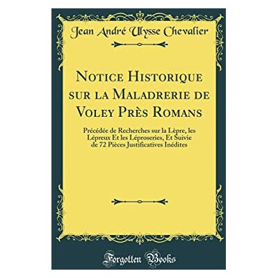 Jean André Ulysse Chevalier Notice Historique sur la Maladrerie de Voley Près Romans: Précédée de Recherches sur la Lèpre, les Lépreux Et les Léproseries, Et Suivie de 72 Pièces Justificatives Inédites (Classic Reprint) - Publicité Jean André Ulysse Chevalier Notice Historique sur la Maladrerie de Voley Près Romans: Précédée de Recherches sur la Lèpre, les Lépreux Et les Léproseries, Et Suivie de 72 Pièces Justificatives Inédites (Classic Reprint) - Publicité