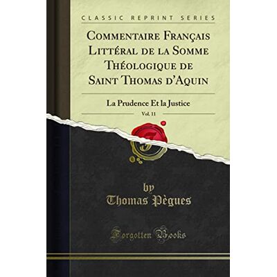 Thomas Pègues Commentaire Français Littéral de la Somme Théologique de Saint Thomas d'Aquin, Vol. 11: La Prudence Et la Justice (Classic Reprint) - Publicité Thomas Pègues Commentaire Français Littéral de la Somme Théologique de Saint Thomas d'Aquin, Vol. 11: La Prudence Et la Justice (Classic Reprint) - Publicité
