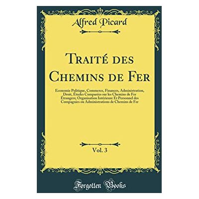 Picard, Alfred Traité des Chemins de Fer, Vol. 3: Économie Politique, Commerce, Finances, Administration, Droit, Études Comparées sur les Chemins de Fer Étrangers; ... ou Administrations de Chemins de Fer - Publicité Picard, Alfred Traité des Chemins de Fer, Vol. 3: Économie Politique, Commerce, Finances, Administration, Droit, Études Comparées sur les Chemins de Fer Étrangers; ... ou Administrations de Chemins de Fer - Publicité