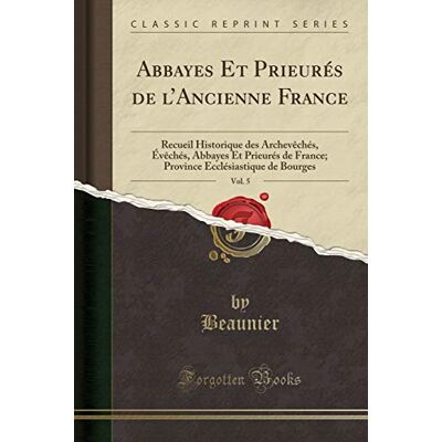 Beaunier, Beaunier Abbayes Et Prieurés de l'Ancienne France, Vol. 5: Recueil Historique Des Archevèchés, Évèchés, Abbayes Et Prieurés de France; Province Ecclésiastique de Bourges (Classic Reprint) - Publicité Beaunier, Beaunier Abbayes Et Prieurés de l'Ancienne France, Vol. 5: Recueil Historique Des Archevèchés, Évèchés, Abbayes Et Prieurés de France; Province Ecclésiastique de Bourges (Classic Reprint) - Publicité