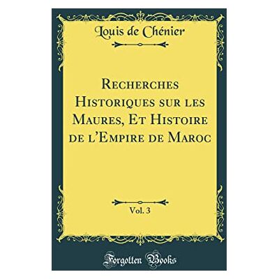 Louis de Chénier Recherches Historiques sur les Maures, Et Histoire de l'Empire de Maroc, Vol. 3 (Classic Reprint) - Publicité Louis de Chénier Recherches Historiques sur les Maures, Et Histoire de l'Empire de Maroc, Vol. 3 (Classic Reprint) - Publicité