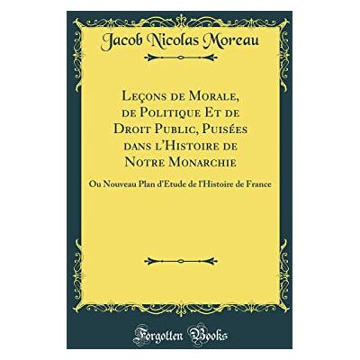Moreau, Jacob Nicolas Leçons de Morale, de Politique Et de Droit Public, Puisées dans l'Histoire de Notre Monarchie: Ou Nouveau Plan d'Étude de l'Histoire de France (Classic Reprint) - Publicité Moreau, Jacob Nicolas Leçons de Morale, de Politique Et de Droit Public, Puisées dans l'Histoire de Notre Monarchie: Ou Nouveau Plan d'Étude de l'Histoire de France (Classic Reprint) - Publicité