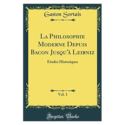 Sortais, Gaston La Philosophie Moderne Depuis Bacon Jusqu'à Leibniz, Vol. 1: Études Historiques (Classic Reprint) - Publicité Sortais, Gaston La Philosophie Moderne Depuis Bacon Jusqu'à Leibniz, Vol. 1: Études Historiques (Classic Reprint) - Publicité