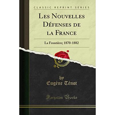Eugène Ténot Les Nouvelles Défenses de la France (Classic Reprint): La Frontière; 1870-1882 - Publicité Eugène Ténot Les Nouvelles Défenses de la France (Classic Reprint): La Frontière; 1870-1882 - Publicité
