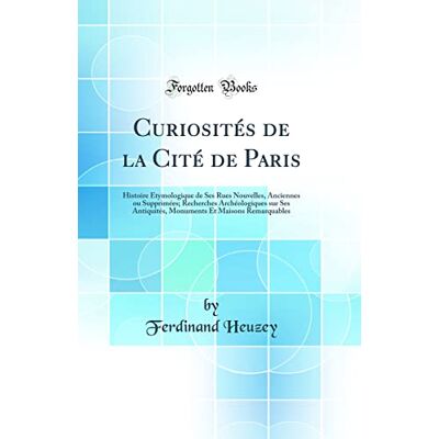 Ferdinand Heuzey Curiosités de la Cité de Paris: Histoire Étymologique de Ses Rues Nouvelles, Anciennes ou Supprimées; Recherches Archéologiques sur Ses Antiquités, Monuments Et Maisons Remarquables (Classic Reprint) - Publicité Ferdinand Heuzey Curiosités de la Cité de Paris: Histoire Étymologique de Ses Rues Nouvelles, Anciennes ou Supprimées; Recherches Archéologiques sur Ses Antiquités, Monuments Et Maisons Remarquables (Classic Reprint) - Publicité