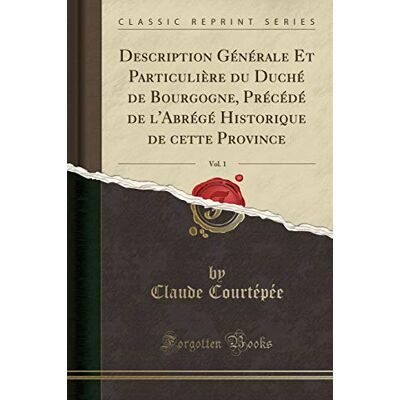 Courtépée, Claude Description Générale Et Particulière du Duché de Bourgogne, Précédé de l'Abrégé Historique de cette Province, Vol. 1 (Classic Reprint) - Publicité Courtépée, Claude Description Générale Et Particulière du Duché de Bourgogne, Précédé de l'Abrégé Historique de cette Province, Vol. 1 (Classic Reprint) - Publicité