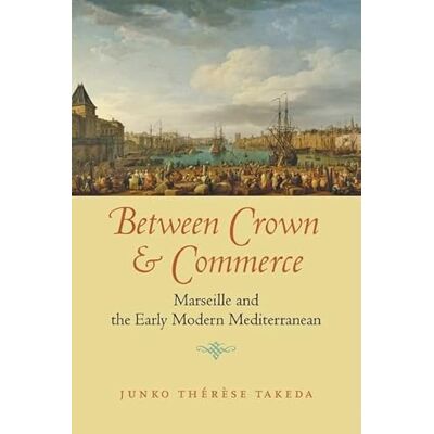 Takeda, Junko Thérèse Between Crown and Commerce: Marseille and the Early Modern Mediterranean - Publicité Takeda, Junko Thérèse Between Crown and Commerce: Marseille and the Early Modern Mediterranean - Publicité