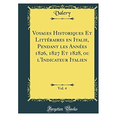 Valery, Valery Voyages Historiques Et Littéraires en Italie, Pendant les Années 1826, 1827 Et 1828, ou l'Indicateur Italien, Vol. 4 (Classic Reprint) - Publicité Valery, Valery Voyages Historiques Et Littéraires en Italie, Pendant les Années 1826, 1827 Et 1828, ou l'Indicateur Italien, Vol. 4 (Classic Reprint) - Publicité