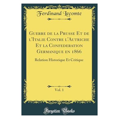Ferdinand Lecomte Guerre de la Prusse Et de l'Italie Contre l'Autriche Et la Confederation Germanique en 1866, Vol. 1: Relation Historique Et Critique (Classic Reprint) - Publicité Ferdinand Lecomte Guerre de la Prusse Et de l'Italie Contre l'Autriche Et la Confederation Germanique en 1866, Vol. 1: Relation Historique Et Critique (Classic Reprint) - Publicité