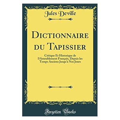 Jules Deville Dictionnaire Du Tapissier: Critique Et Historique de l'Ameublement Français, Depuis Les Temps Anciens Jusqu'à Nos Jours (Classic Reprint) - Publicité Jules Deville Dictionnaire Du Tapissier: Critique Et Historique de l'Ameublement Français, Depuis Les Temps Anciens Jusqu'à Nos Jours (Classic Reprint) - Publicité