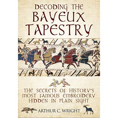 Wright, Arthur Decoding the Bayeux Tapestry: The Secrets of History's Most Famous Embriodery Hiden in Plain Sight - Publicité Wright, Arthur Decoding the Bayeux Tapestry: The Secrets of History's Most Famous Embriodery Hiden in Plain Sight - Publicité