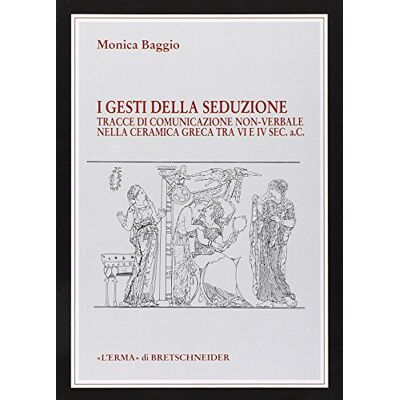 Baggio, Monica I Gesti Della Seduzione: Tracce Di Comunicazione Non-verbale Nella Ceramica Greca Tra VI E IV Sec. A.c - Publicité Baggio, Monica I Gesti Della Seduzione: Tracce Di Comunicazione Non-verbale Nella Ceramica Greca Tra VI E IV Sec. A.c - Publicité