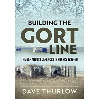 Thurlow, Dave Building the Gort Line: The BEF and Its Defences in France 1939-40 - Publicité Thurlow, Dave Building the Gort Line: The BEF and Its Defences in France 1939-40 - Publicité
