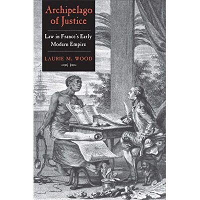 Wood, Laurie M. Archipelago of Justice: Law in France’s Early Modern Empire - Publicité Wood, Laurie M. Archipelago of Justice: Law in France’s Early Modern Empire - Publicité