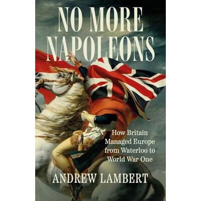 Lambert, Andrew No More Napoleons: How Britain Managed Europe from Waterloo to World War One - Publicité Lambert, Andrew No More Napoleons: How Britain Managed Europe from Waterloo to World War One - Publicité