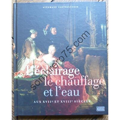 Castelluccio, Stéphane L'éclairage, le chauffage et l'eau aux XVIIe et XVIIIe siècles - Publicité Castelluccio, Stéphane L'éclairage, le chauffage et l'eau aux XVIIe et XVIIIe siècles - Publicité