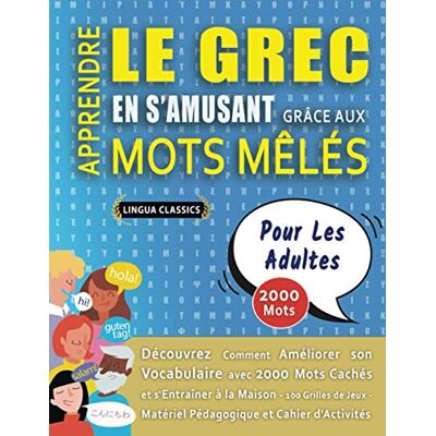 LINGUA CLASSICS APPRENDRE LE GREC EN S'AMUSANT GRÂCE AUX MOTS MÊLÉS POUR LES ADULTES Découvrez Comment Améliorer Son Vocabulaire Avec 2000 Mots Cachés Et ... Matériel Pédagogique Et Cahier D'activités - Publicité LINGUA CLASSICS APPRENDRE LE GREC EN S'AMUSANT GRÂCE AUX MOTS MÊLÉS POUR LES ADULTES Découvrez Comment Améliorer Son Vocabulaire Avec 2000 Mots Cachés Et ... Matériel Pédagogique Et Cahier D'activités - Publicité