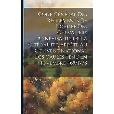 Anonymous Code Général Des Règlements De L'ordre Des Chevaliers Bienfaisants De La Cité Sainte, Arrêté Au Convent National Des Gaules Tenu En Novembre 465/1778 - Publicité Anonymous Code Général Des Règlements De L'ordre Des Chevaliers Bienfaisants De La Cité Sainte, Arrêté Au Convent National Des Gaules Tenu En Novembre 465/1778 - Publicité