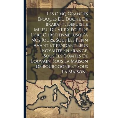 Anonymous Les Cinq Grandes Époques Du Duché De Brabant, Depuis Le Milieu Du Viie Siècle De L'ère Chrétienne Jusqu'à Nos Jours, Sous Les Pépin Avant Et Pendant ... La Maison De Bourgogne Et Sous La Maison... Publicité Anonymous Les Cinq Grandes Époques Du Duché De Brabant, Depuis Le Milieu Du Viie Siècle De L'ère Chrétienne Jusqu'à Nos Jours, Sous Les Pépin Avant Et Pendant ... La Maison De Bourgogne Et Sous La Maison... Publicité
