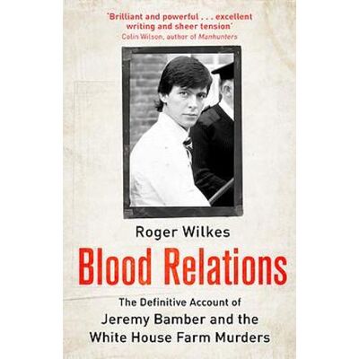 Blood Relations: The Definitive Account of Jeremy Bamber and the White House Farm Murders Roger Wilkes Robinson Blood Relations: The Definitive Account of Jeremy Bamber and the White House Farm Murders Roger Wilkes Robinson