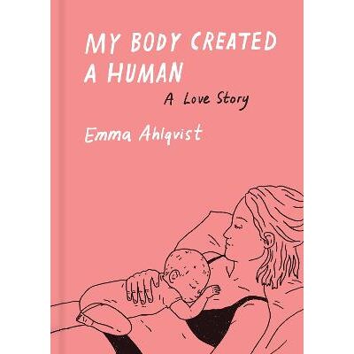 My Body Created a Human: A Love Story Emma Ahlqvist Princeton Architectural Press My Body Created a Human: A Love Story Emma Ahlqvist Princeton Architectural Press