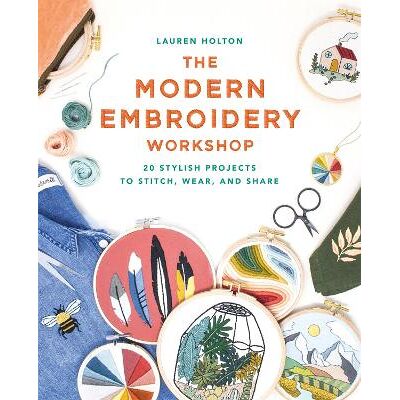 The Modern Embroidery Workshop: Over 20 stylish projects to stitch, wear and share Lauren Holton Ilex The Modern Embroidery Workshop: Over 20 stylish projects to stitch, wear and share Lauren Holton Ilex