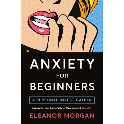 Anxiety for Beginners: A Personal Investigation Eleanor Morgan Bluebird Anxiety for Beginners: A Personal Investigation Eleanor Morgan Bluebird