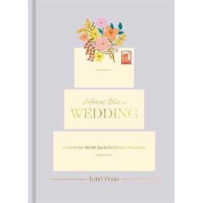 How to Plan a Wedding: A Month-by-Month Guide for Modern Weddings Terri Pous Clarkson Potter How to Plan a Wedding: A Month-by-Month Guide for Modern Weddings Terri Pous Clarkson Potter