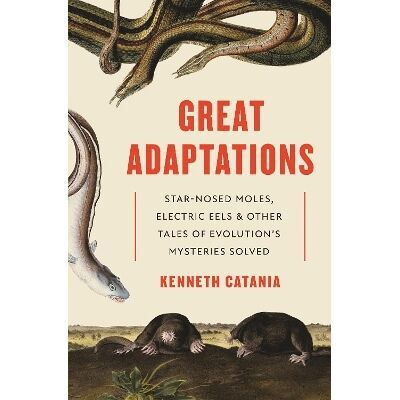 Great Adaptations: Star-Nosed Moles, Electric Eels, and Other Tales of Evolution’s Mysteries Solved Kenneth Catania Princeton University Press Great Adaptations: Star-Nosed Moles, Electric Eels, and Other Tales of Evolution’s Mysteries Solved Kenneth Catania Princeton University Press