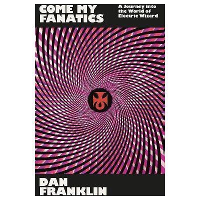 Come My Fanatics: A Journey into the World of Electric Wizard Dan Franklin White Rabbit Come My Fanatics: A Journey into the World of Electric Wizard Dan Franklin White Rabbit