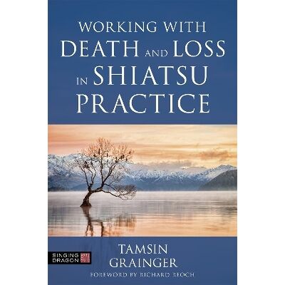 Working with Death and Loss in Shiatsu Practice: A Guide to Holistic Bodywork in Palliative Care Tamsin Grainger Singing Dragon Working with Death and Loss in Shiatsu Practice: A Guide to Holistic Bodywork in Palliative Care Tamsin Grainger Singing Dragon
