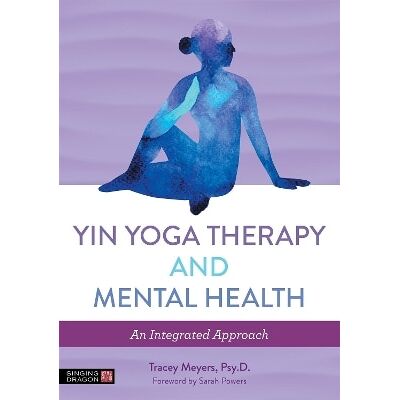 Yin Yoga Therapy and Mental Health: An Integrated Approach Tracey Meyers Singing Dragon Yin Yoga Therapy and Mental Health: An Integrated Approach Tracey Meyers Singing Dragon